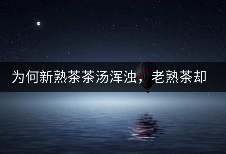 為何新熟茶茶湯渾濁，老熟茶卻明亮呢？