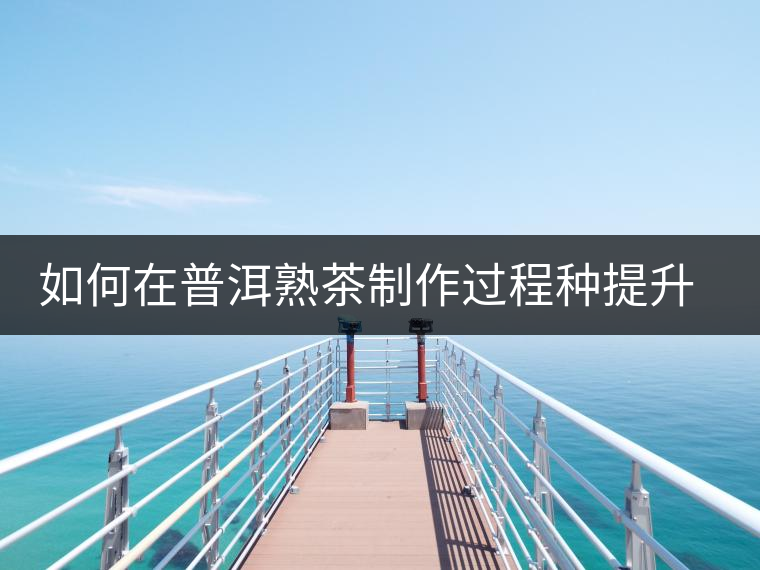 如何在普洱熟茶制作過(guò)程種提升其香氣 如何在普洱熟茶制作過(guò)程種提升其香氣