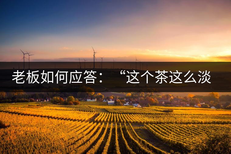 老板如何應(yīng)答：“這個茶這么淡，為什么值這個錢？”