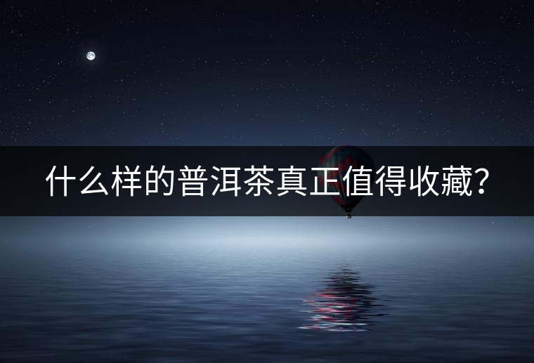 什么樣的普洱茶真正值得收藏？