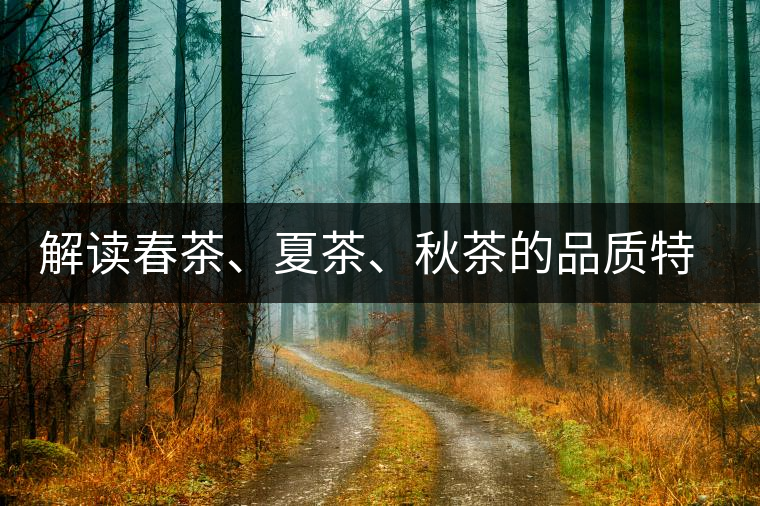 解讀春茶、夏茶、秋茶的品質(zhì)特征和鑒別方法