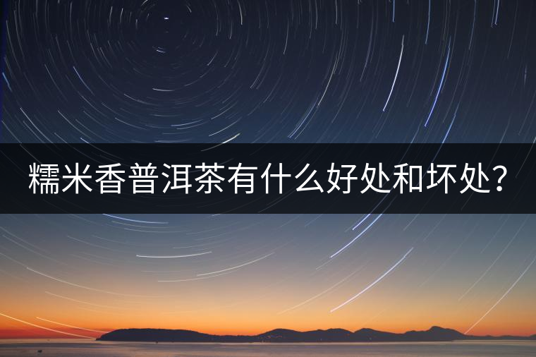 糯米香普洱茶有什么好處和壞處？