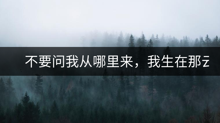 　不要問我從哪里來，我生在那云霧深處。