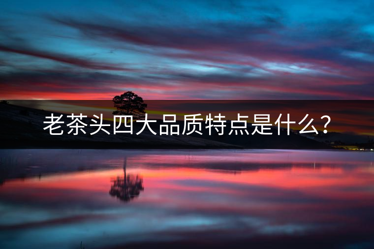 老茶頭四大品質(zhì)特點是什么？