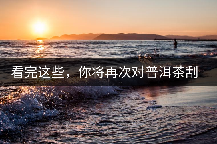 看完這些，你將再次對普洱茶刮目相看，太全了！