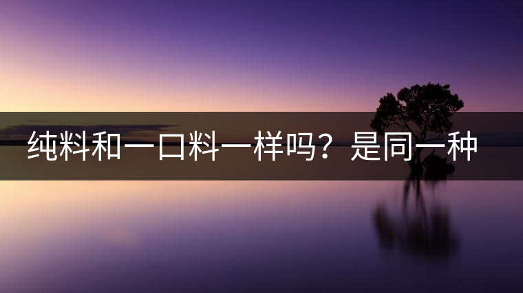 純料和一口料一樣嗎？是同一種茶嗎？