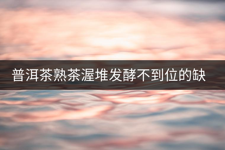 普洱茶熟茶渥堆發(fā)酵不到位的缺陷是什么？