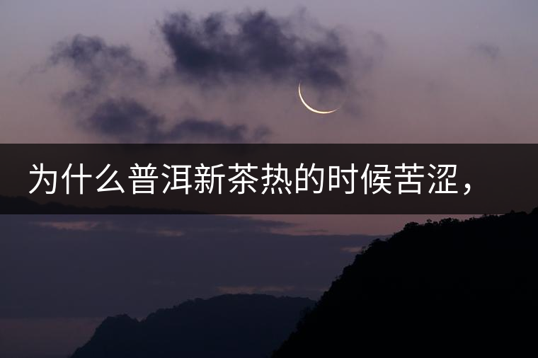 為什么普洱新茶熱的時候苦澀，溫的時候喝回甘？