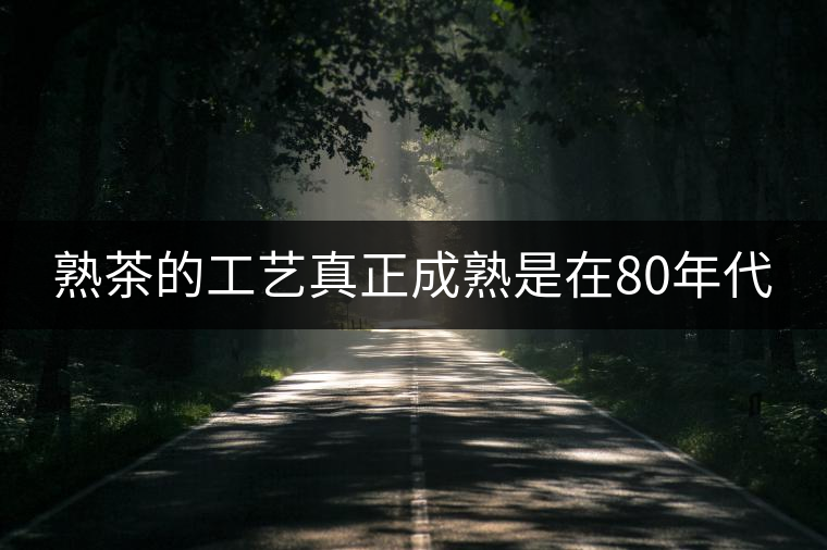熟茶的工藝真正成熟是在80年代 熟茶的工藝真正成熟是在80年代