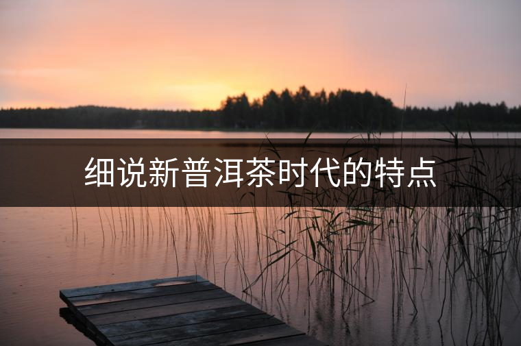 細(xì)說(shuō)新普洱茶時(shí)代的特點(diǎn)