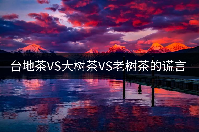 臺地茶VS大樹茶VS老樹茶的謊言你信幾個(gè)？