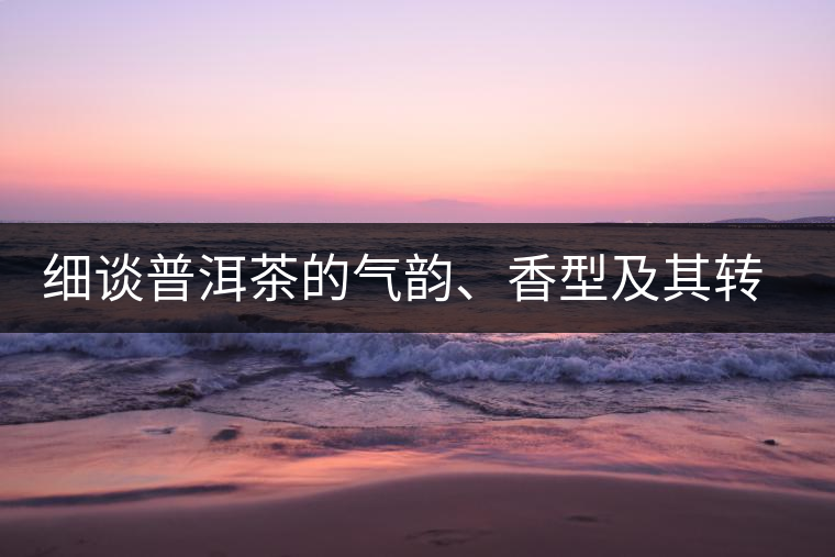 細談普洱茶的氣韻、香型及其轉化