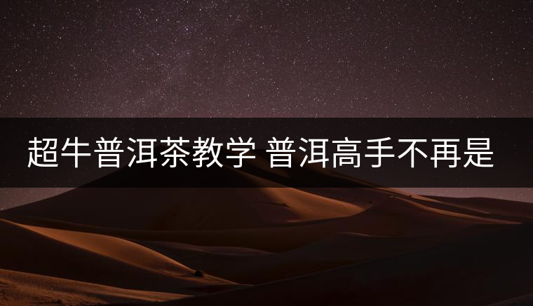 超牛普洱茶教學(xué) 普洱高手不再是夢(mèng)