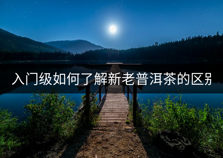 入門級(jí)如何了解新老普洱茶的區(qū)別？