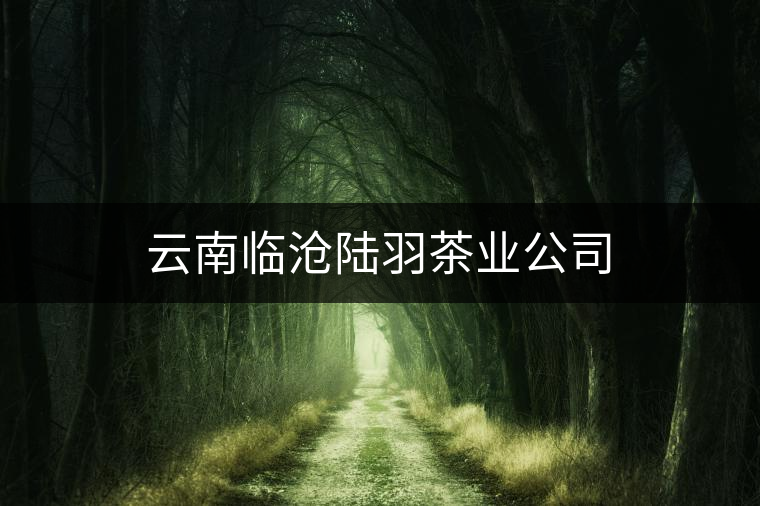 云南臨滄陸羽茶業(yè)公司 云南臨滄陸羽茶業(yè)公司