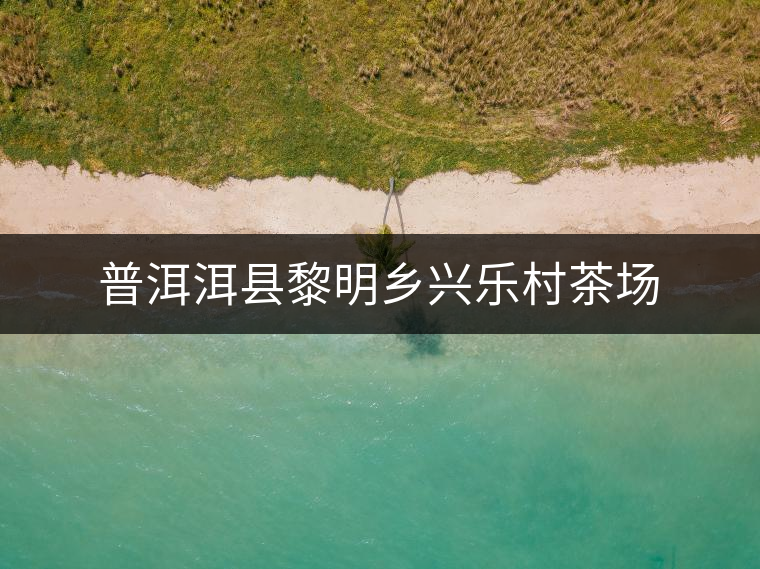 普洱洱縣黎明鄉(xiāng)興樂村茶場(chǎng)