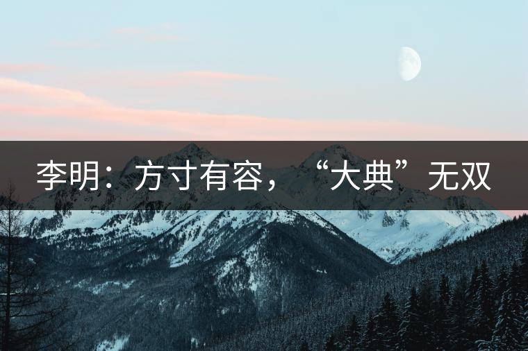 李明：方寸有容，“大典”無雙