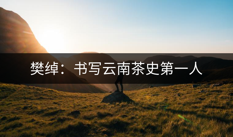 樊綽：書寫云南茶史第一人