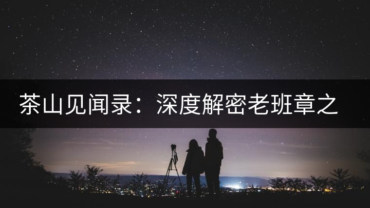 茶山見聞錄:深度解密老班章之老班章的傳說 茶山見聞錄:深度解密老班章之老班章的傳說