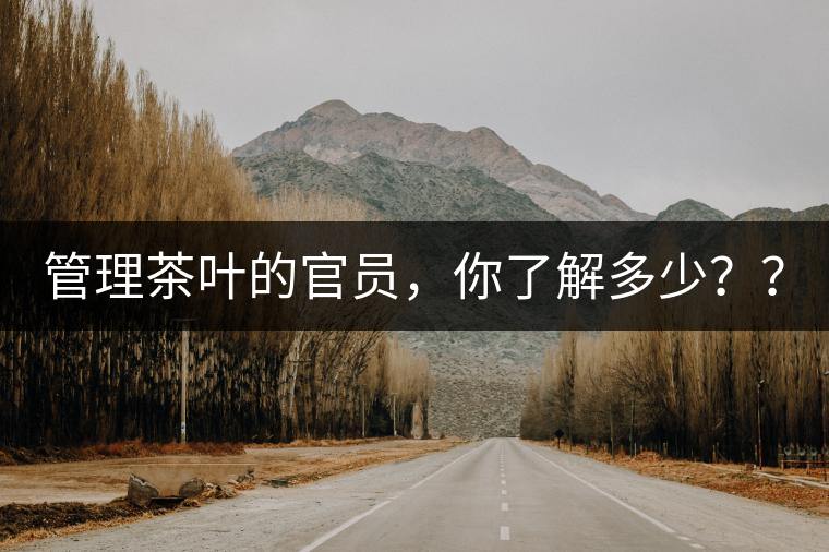 管理茶葉的官員，你了解多少？？