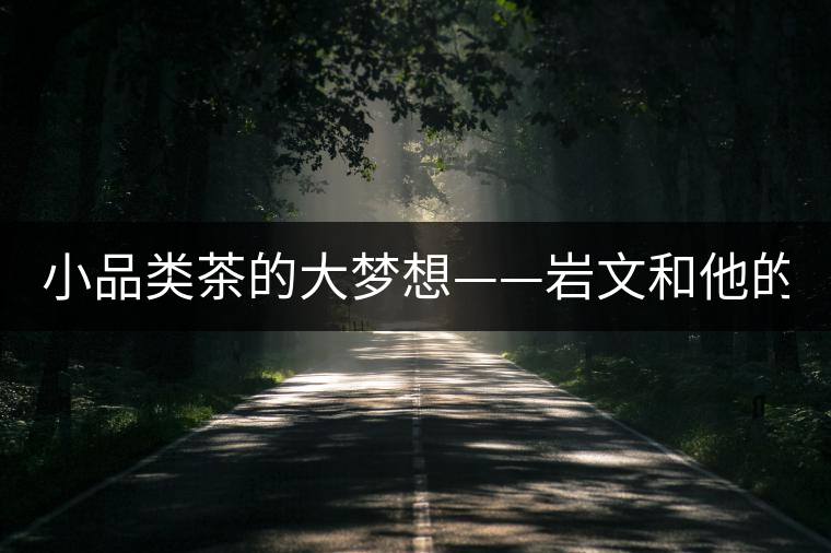 小品類茶的大夢想——巖文和他的“云南巖茶” 小品類茶的大夢想——巖文和他的“云南巖茶”