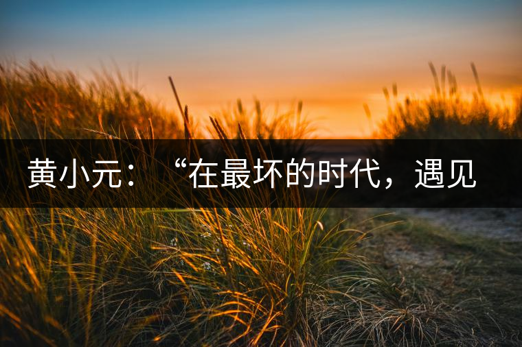 黃小元：“在最壞的時(shí)代，遇見剛剛開始的你”