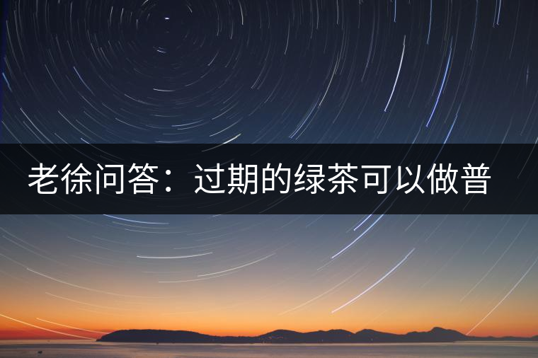 老徐問答：過期的綠茶可以做普洱茶嗎？