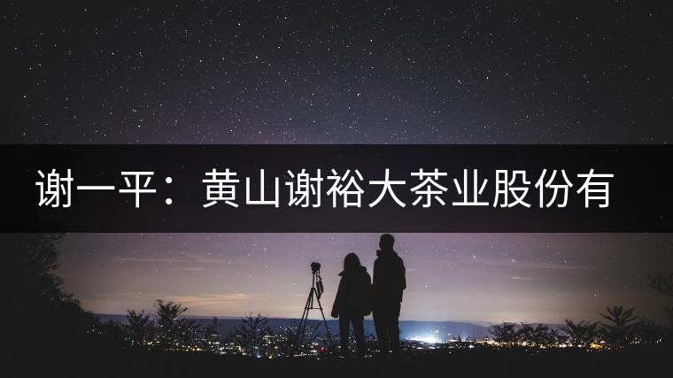 謝一平：黃山謝裕大茶業(yè)股份有限公司