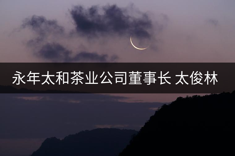 永年太和茶業(yè)公司董事長 太俊林 先生專訪
