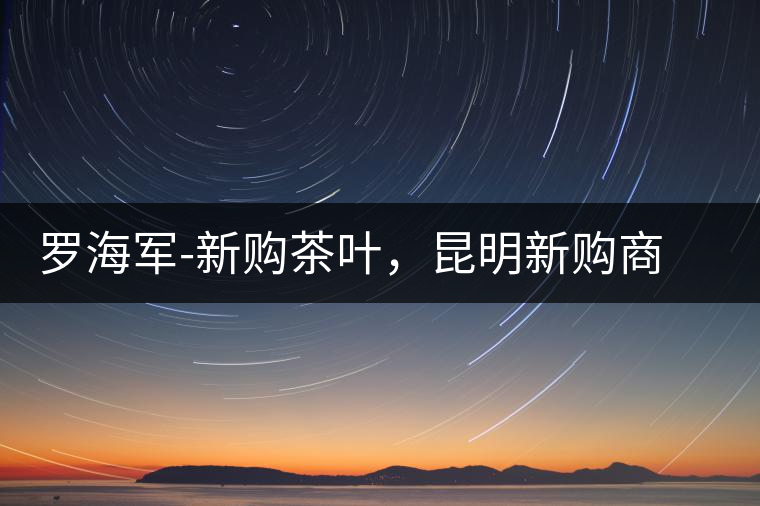 羅海軍-新購茶葉，昆明新購商貿(mào)有限公司總經(jīng)理