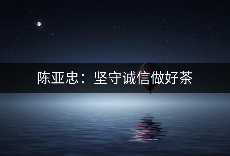 陳亞忠:堅(jiān)守誠信做好茶 陳亞忠:堅(jiān)守誠信做好茶