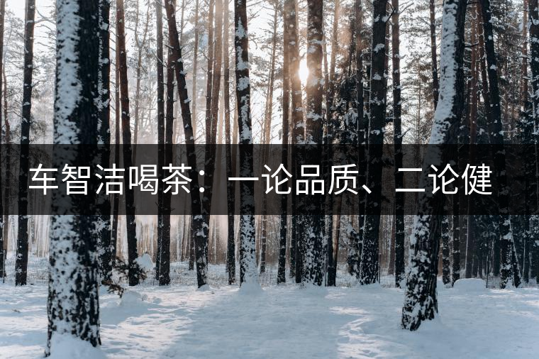 車智潔喝茶：一論品質(zhì)、二論健康、三論文化