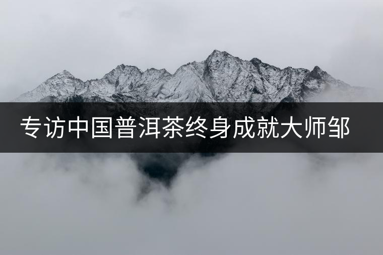 專訪中國(guó)普洱茶終身成就大師鄒炳良先生