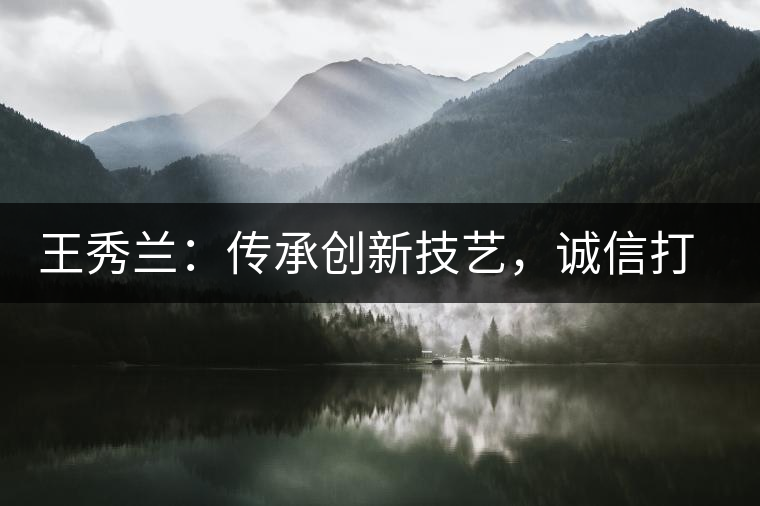 王秀蘭：傳承創(chuàng)新技藝，誠(chéng)信打造品牌