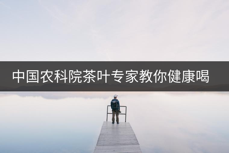 中國農(nóng)科院茶葉專家教你健康喝茶 中國農(nóng)科院茶葉專家教你健康喝茶