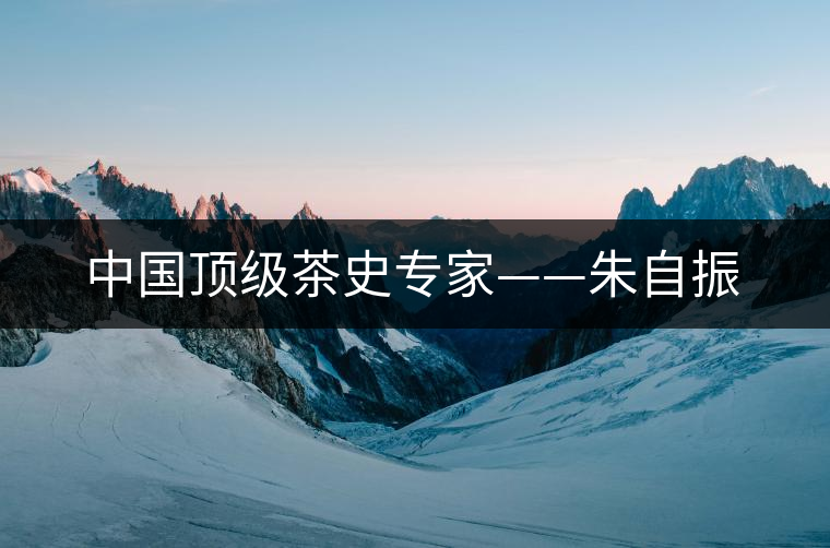 中國頂級茶史專家——朱自振 中國頂級茶史專家——朱自振