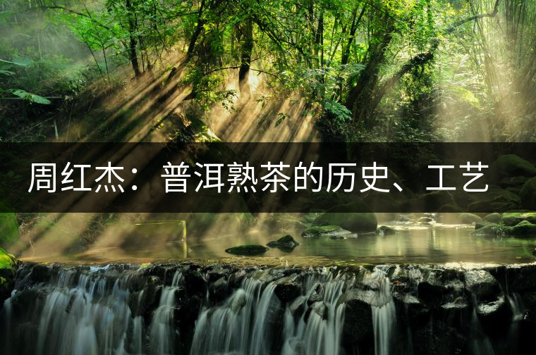 周紅杰：普洱熟茶的歷史、工藝特點(diǎn)、鑒別方法！