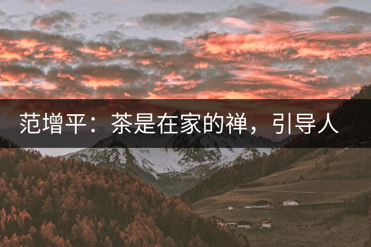 范增平：茶是在家的禪，引導(dǎo)人向善的本性