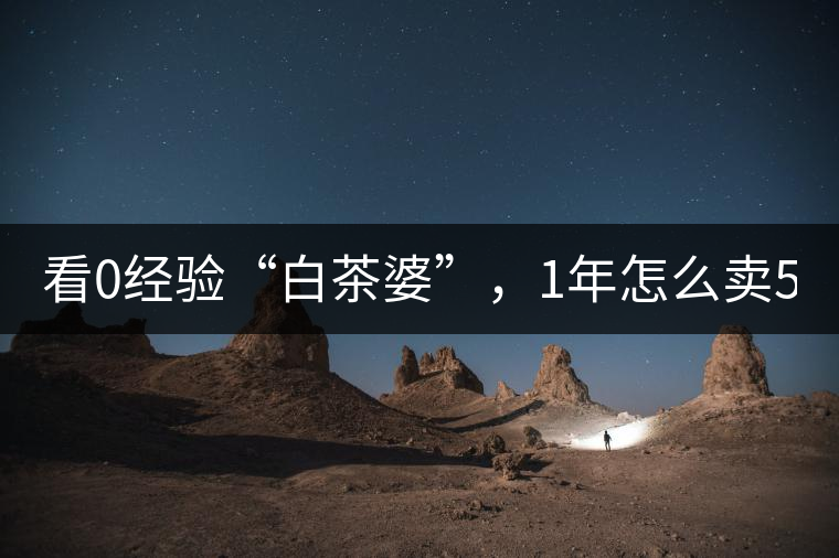 看0經(jīng)驗(yàn)“白茶婆”，1年怎么賣500萬元白茶？