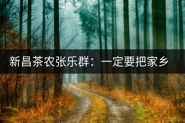 新昌茶農(nóng)張樂(lè)群：一定要把家鄉(xiāng)茶的牌子打響