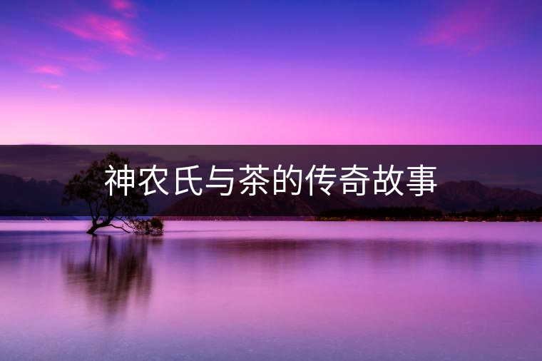 神農(nóng)氏與茶的傳奇故事 神農(nóng)氏與茶的傳奇故事