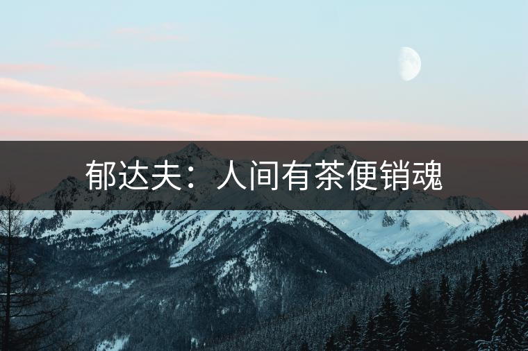 郁達(dá)夫:人間有茶便銷魂 郁達(dá)夫:人間有茶便銷魂