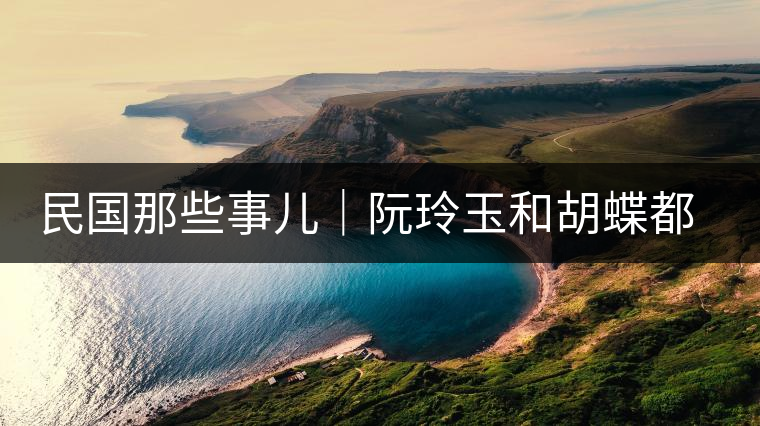 民國那些事兒｜阮玲玉和胡蝶都嫁給了茶商，結(jié)局為何差這么大？
