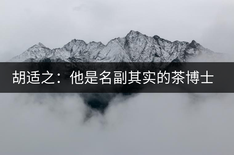 胡適之：他是名副其實(shí)的茶博士，愛毛峰，好龍井