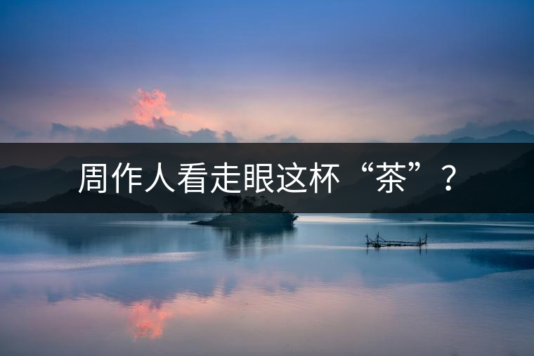 周作人看走眼這杯“茶”？