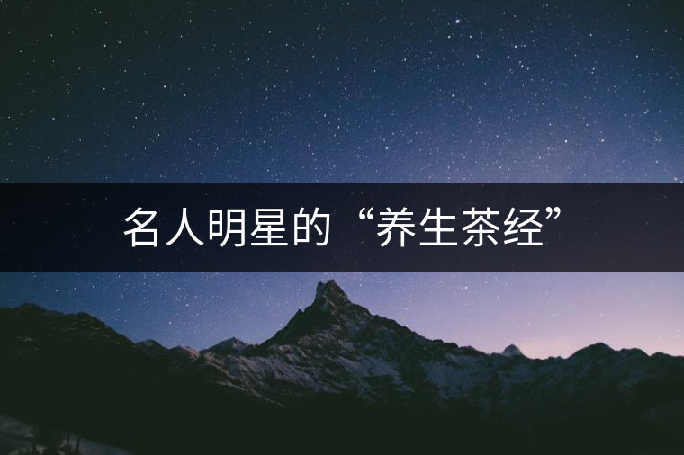 名人明星的“養(yǎng)生茶經(jīng)”