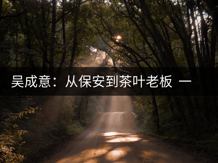 吳成意:從保安到茶葉老板 一年“掃樓”賣茶8噸 吳成意:從保安到茶葉老板 一年“掃樓”賣茶8噸