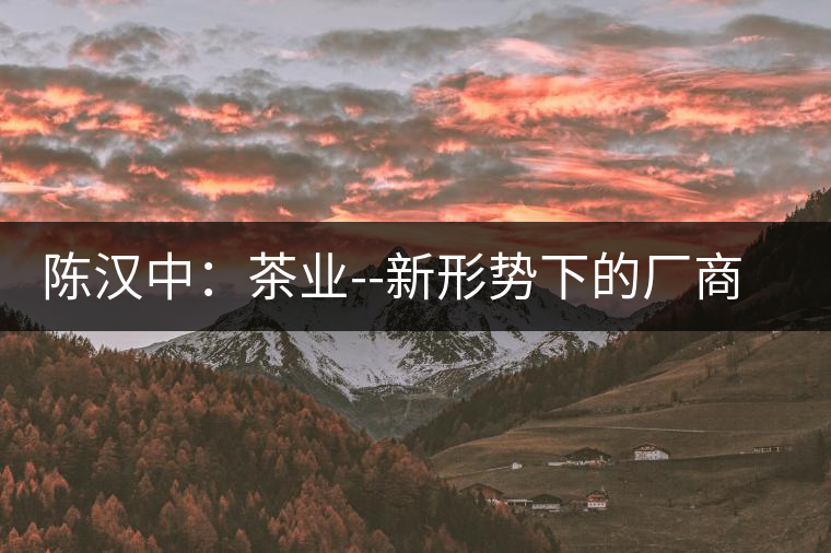 陳漢中：茶業(yè)--新形勢(shì)下的廠(chǎng)商營(yíng)銷(xiāo)突圍