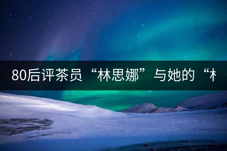 80后評茶員“林思娜”與她的“林家鋪?zhàn)印?組圖)