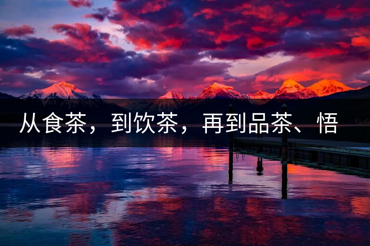 從食茶，到飲茶，再到品茶、悟茶